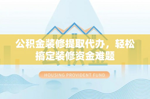 印台公积金装修提取代办，轻松搞定装修资金难题