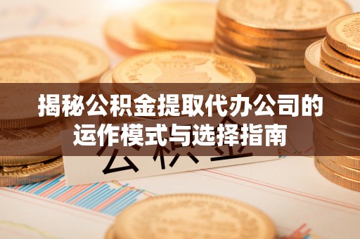 印台揭秘公积金提取代办公司的运作模式与选择指南