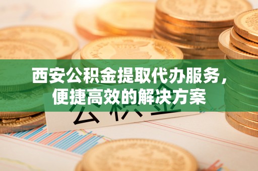 印台西安公积金提取代办服务，便捷高效的解决方案