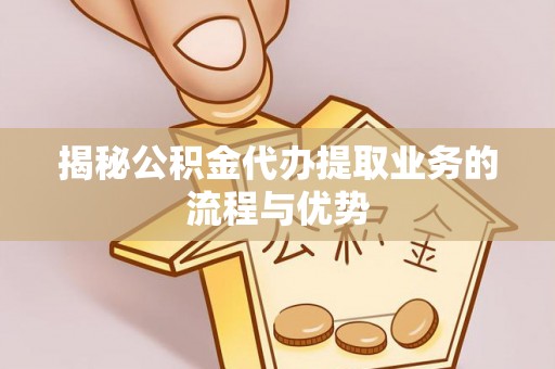 印台揭秘公积金代办提取业务的流程与优势