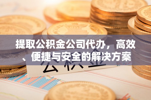 印台提取公积金公司代办，高效、便捷与安全的解决方案