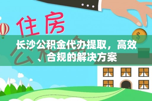 印台长沙公积金代办提取，高效、合规的解决方案