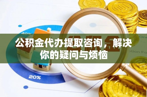 印台公积金代办提取咨询，解决你的疑问与烦恼