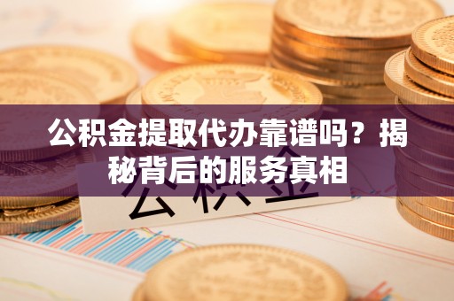 印台公积金提取代办靠谱吗？揭秘背后的服务真相