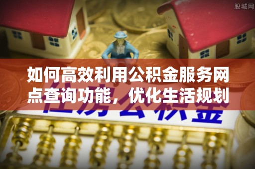 印台如何高效利用公积金服务网点查询功能，优化生活规划