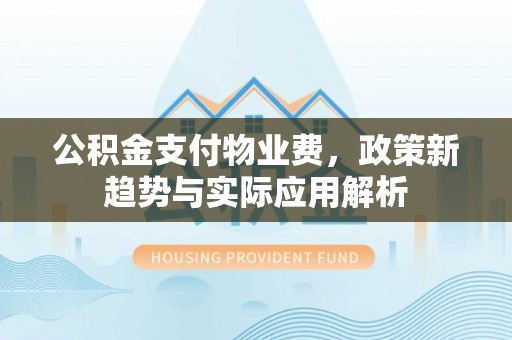 印台公积金支付物业费，政策新趋势与实际应用解析