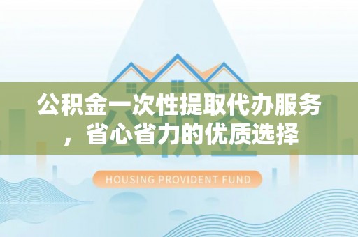 印台公积金一次性提取代办服务，省心省力的优质选择