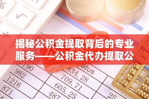 印台揭秘公积金提取背后的专业服务——公积金代办提取公司的角色与价值
