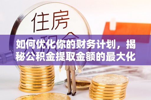 印台如何优化你的财务计划，揭秘公积金提取金额的最大化策略