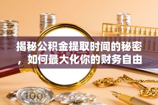 印台揭秘公积金提取时间的秘密，如何最大化你的财务自由