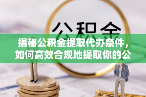 印台揭秘公积金提取代办条件，如何高效合规地提取你的公积金
