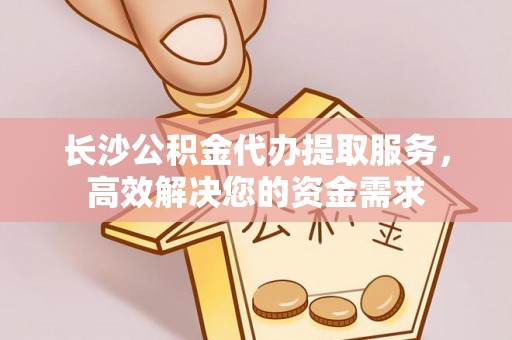 印台长沙公积金代办提取服务，高效解决您的资金需求