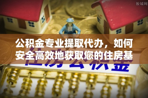 印台公积金专业提取代办，如何安全高效地获取您的住房基金