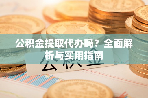 印台公积金提取代办吗？全面解析与实用指南