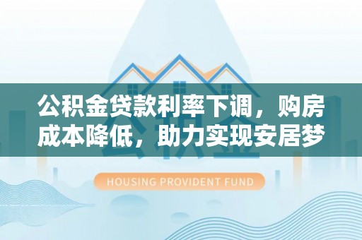 印台公积金贷款利率下调，购房成本降低，助力实现安居梦