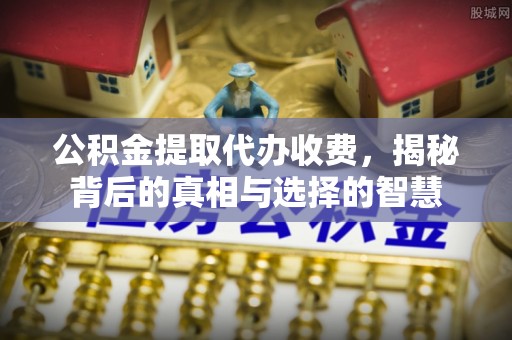 印台公积金提取代办收费，揭秘背后的真相与选择的智慧
