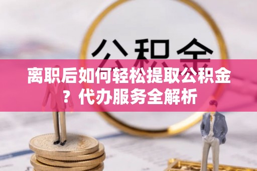 印台离职后如何轻松提取公积金？代办服务全解析
