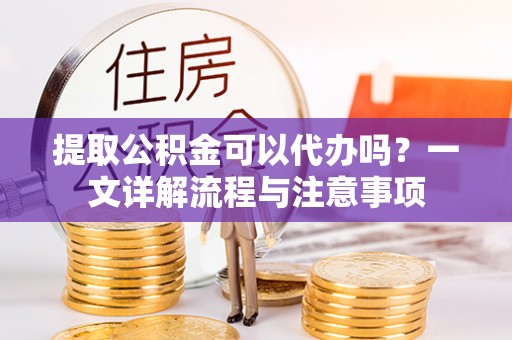 印台提取公积金可以代办吗？一文详解流程与注意事项