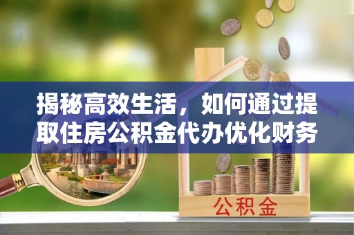 印台揭秘高效生活，如何通过提取住房公积金代办优化财务管理