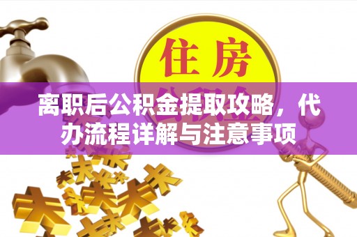 印台离职后公积金提取攻略，代办流程详解与注意事项