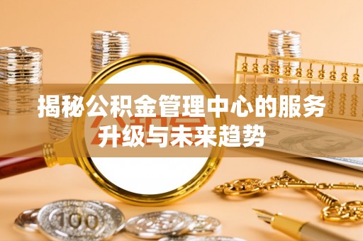印台揭秘公积金管理中心的服务升级与未来趋势