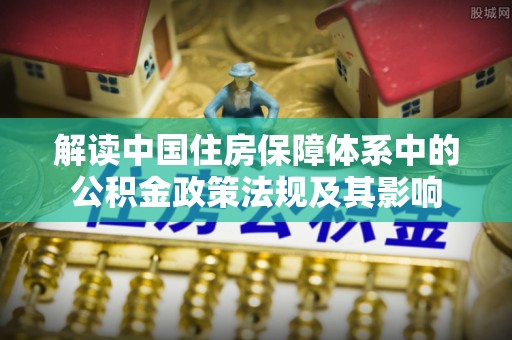 印台解读中国住房保障体系中的公积金政策法规及其影响