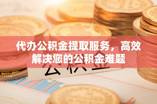 印台代办公积金提取服务，高效解决您的公积金难题