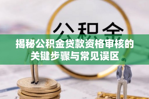 印台揭秘公积金贷款资格审核的关键步骤与常见误区