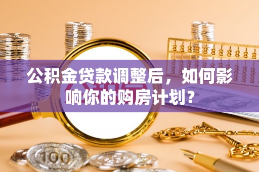 印台公积金贷款调整后，如何影响你的购房计划？