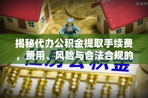 印台揭秘代办公积金提取手续费，费用、风险与合法合规的全解析