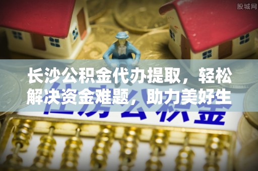 印台长沙公积金代办提取，轻松解决资金难题，助力美好生活