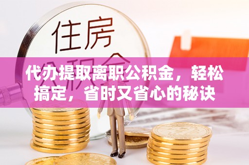 印台代办提取离职公积金，轻松搞定，省时又省心的秘诀