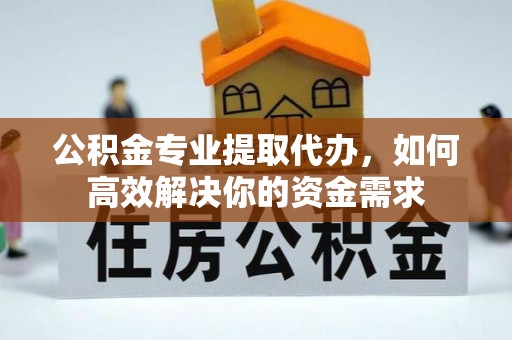 印台公积金专业提取代办，如何高效解决你的资金需求