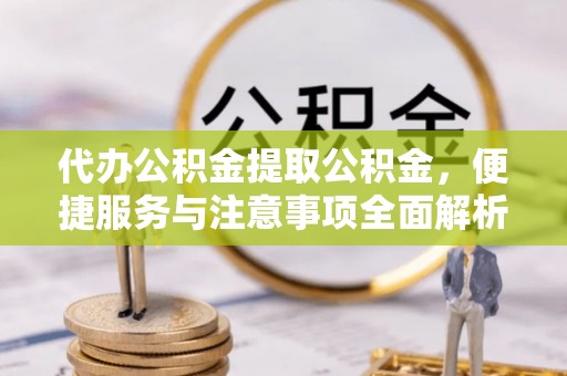 印台代办公积金提取公积金，便捷服务与注意事项全面解析