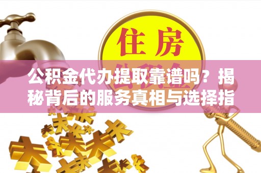 印台公积金代办提取靠谱吗？揭秘背后的服务真相与选择指南