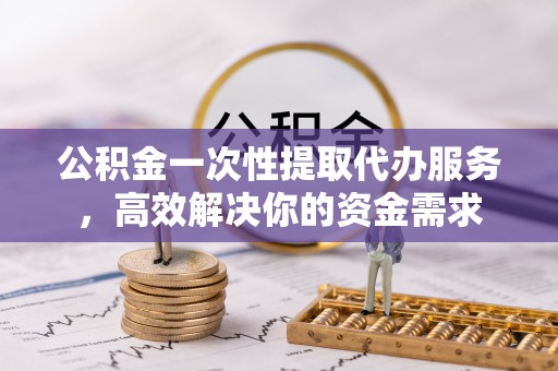 印台公积金一次性提取代办服务，高效解决你的资金需求