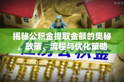 印台揭秘公积金提取金额的奥秘，政策、流程与优化策略