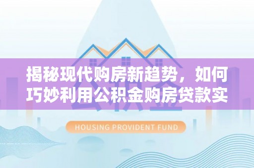 印台揭秘现代购房新趋势，如何巧妙利用公积金购房贷款实现梦想家园