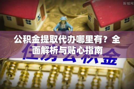 印台公积金提取代办哪里有？全面解析与贴心指南