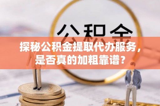 印台探秘公积金提取代办服务，是否真的加粗靠谱？