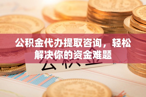 印台公积金代办提取咨询，轻松解决你的资金难题