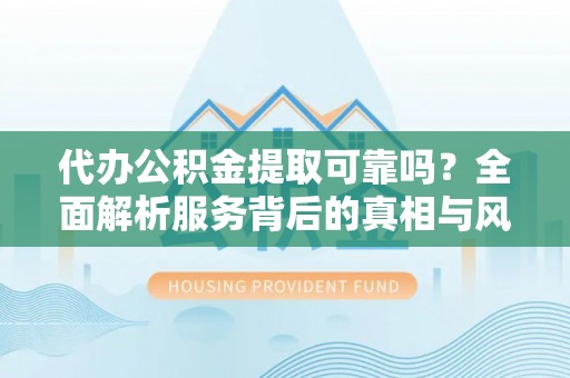 印台代办公积金提取可靠吗？全面解析服务背后的真相与风险