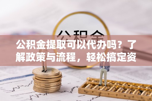 印台公积金提取可以代办吗？了解政策与流程，轻松搞定资金提取