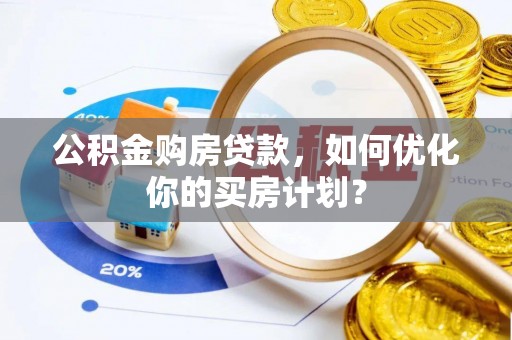 印台公积金购房贷款，如何优化你的买房计划？