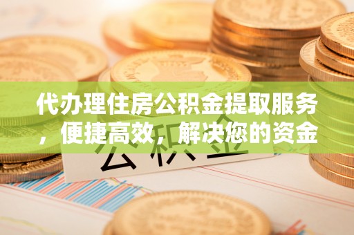 印台代办理住房公积金提取服务，便捷高效，解决您的资金需求