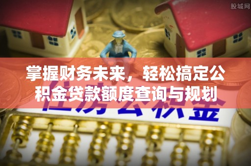 印台掌握财务未来，轻松搞定公积金贷款额度查询与规划