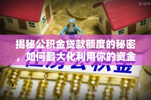 印台揭秘公积金贷款额度的秘密，如何最大化利用你的资金