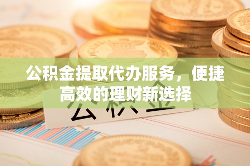 印台公积金提取代办服务，便捷高效的理财新选择