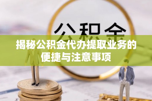 印台揭秘公积金代办提取业务的便捷与注意事项