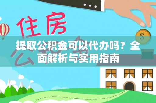 印台提取公积金可以代办吗？全面解析与实用指南